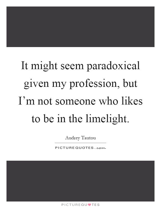 It might seem paradoxical given my profession, but I'm not someone who likes to be in the limelight Picture Quote #1