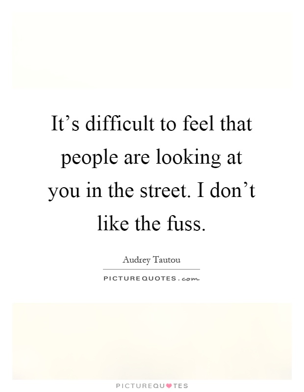 It's difficult to feel that people are looking at you in the street. I don't like the fuss Picture Quote #1