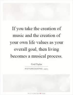 If you take the creation of music and the creation of your own life values as your overall goal, then living becomes a musical process Picture Quote #1