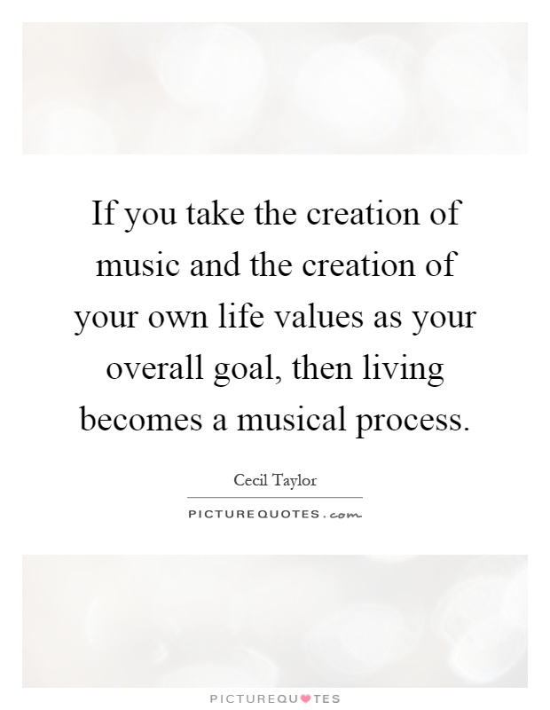 If you take the creation of music and the creation of your own life values as your overall goal, then living becomes a musical process Picture Quote #1