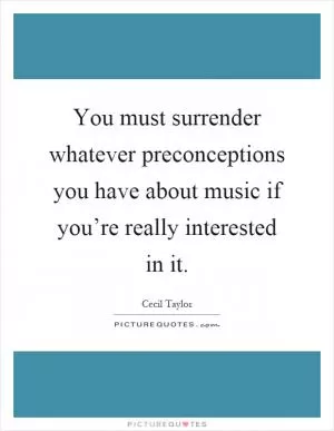 You must surrender whatever preconceptions you have about music if you’re really interested in it Picture Quote #1