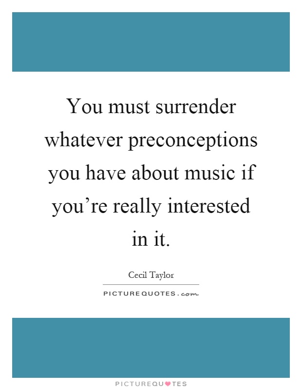 You must surrender whatever preconceptions you have about music if you're really interested in it Picture Quote #1