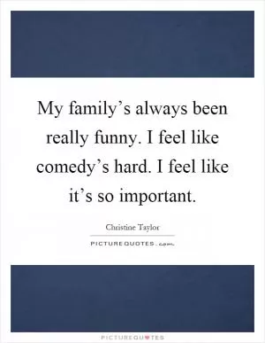My family’s always been really funny. I feel like comedy’s hard. I feel like it’s so important Picture Quote #1