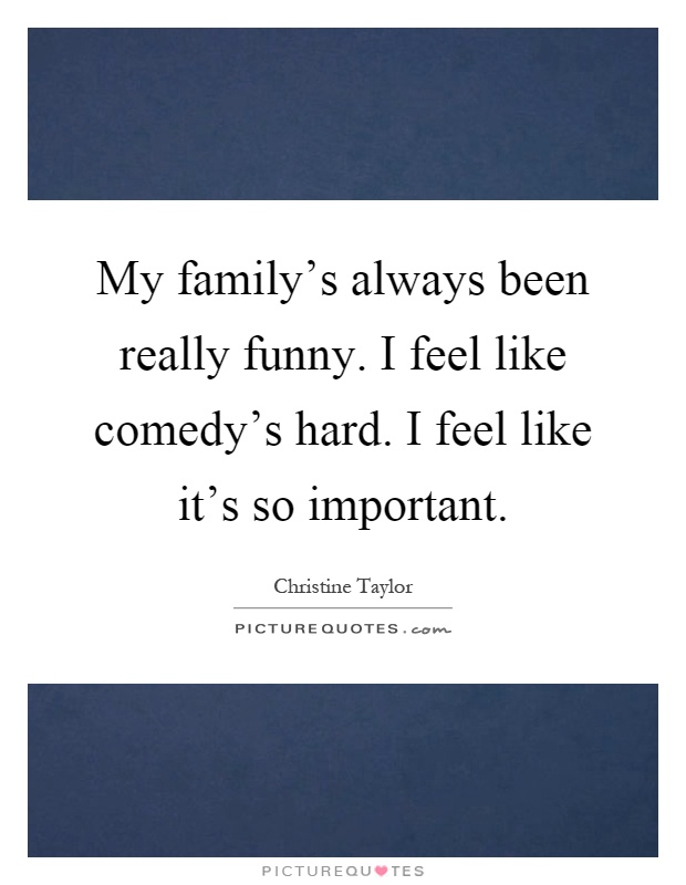 My family's always been really funny. I feel like comedy's hard. I feel like it's so important Picture Quote #1
