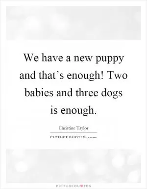 We have a new puppy and that’s enough! Two babies and three dogs is enough Picture Quote #1