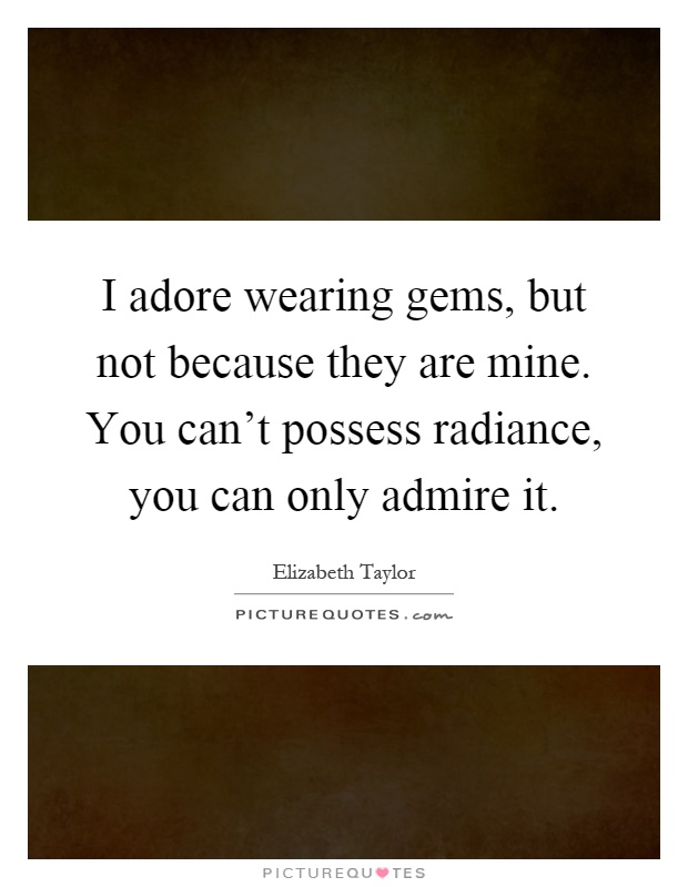 I adore wearing gems, but not because they are mine. You can't possess radiance, you can only admire it Picture Quote #1