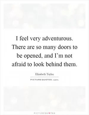 I feel very adventurous. There are so many doors to be opened, and I’m not afraid to look behind them Picture Quote #1