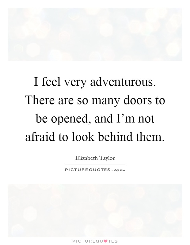 I feel very adventurous. There are so many doors to be opened, and I'm not afraid to look behind them Picture Quote #1