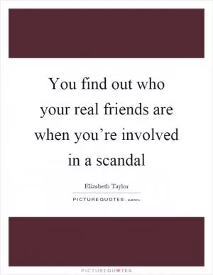 You find out who your real friends are when you’re involved in a scandal Picture Quote #1