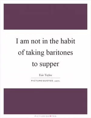 I am not in the habit of taking baritones to supper Picture Quote #1