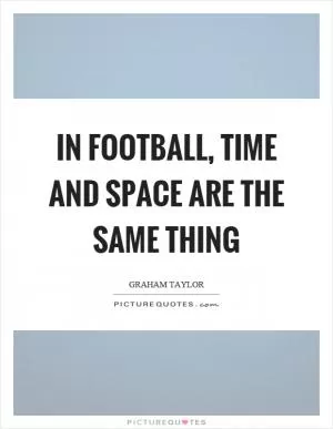 In football, time and space are the same thing Picture Quote #1
