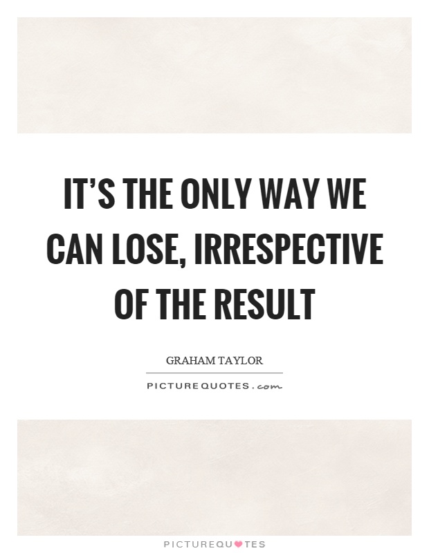 It's the only way we can lose, irrespective of the result Picture Quote #1