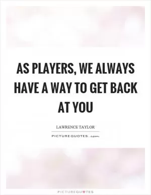 As players, we always have a way to get back at you Picture Quote #1
