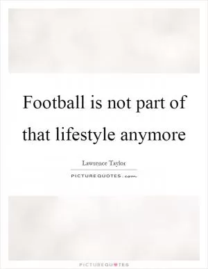 Football is not part of that lifestyle anymore Picture Quote #1
