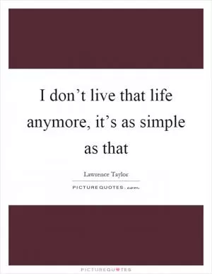I don’t live that life anymore, it’s as simple as that Picture Quote #1