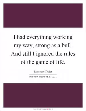 I had everything working my way, strong as a bull. And still I ignored the rules of the game of life Picture Quote #1