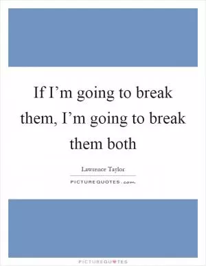 If I’m going to break them, I’m going to break them both Picture Quote #1
