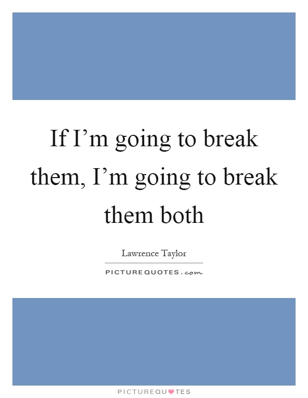 If I'm going to break them, I'm going to break them both Picture Quote #1