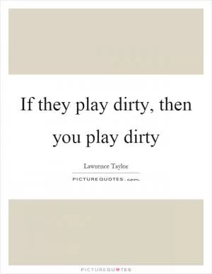 If they play dirty, then you play dirty Picture Quote #1