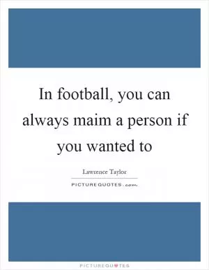 In football, you can always maim a person if you wanted to Picture Quote #1