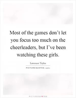 Most of the games don’t let you focus too much on the cheerleaders, but I’ve been watching these girls Picture Quote #1