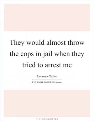 They would almost throw the cops in jail when they tried to arrest me Picture Quote #1