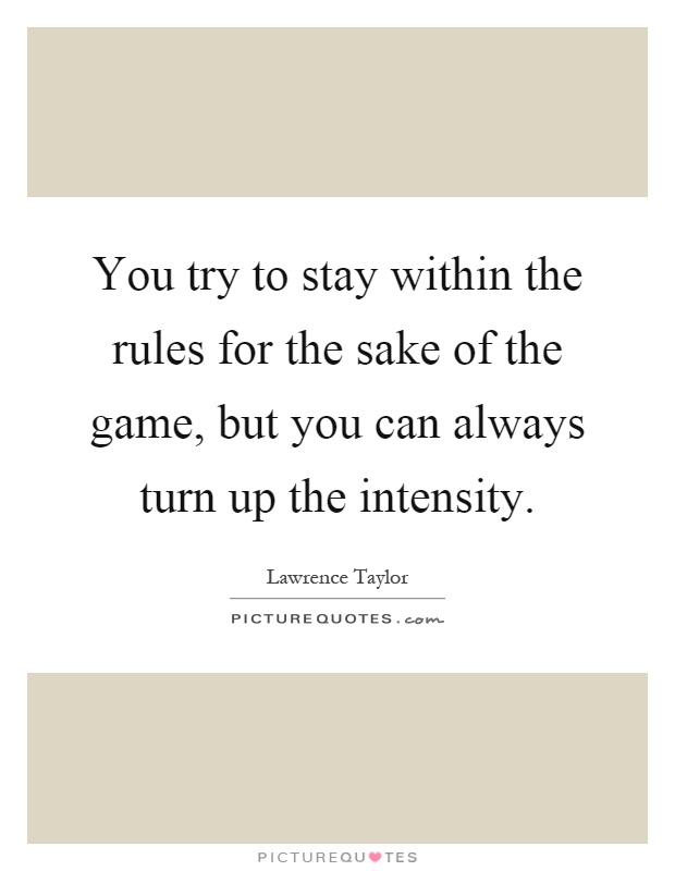 You try to stay within the rules for the sake of the game, but you can always turn up the intensity Picture Quote #1