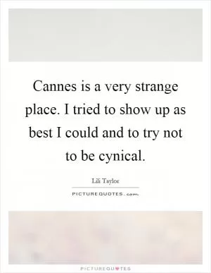 Cannes is a very strange place. I tried to show up as best I could and to try not to be cynical Picture Quote #1