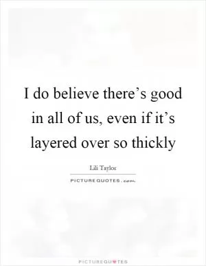 I do believe there’s good in all of us, even if it’s layered over so thickly Picture Quote #1