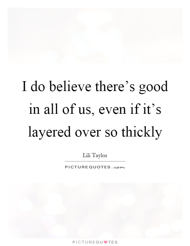 I do believe there's good in all of us, even if it's layered over so thickly Picture Quote #1