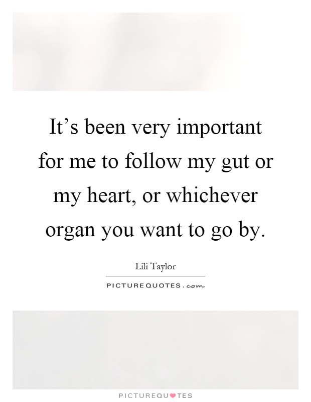 It's been very important for me to follow my gut or my heart, or whichever organ you want to go by Picture Quote #1