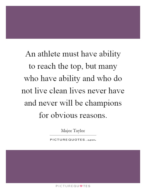 An athlete must have ability to reach the top, but many who have ability and who do not live clean lives never have and never will be champions for obvious reasons Picture Quote #1