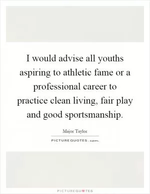 I would advise all youths aspiring to athletic fame or a professional career to practice clean living, fair play and good sportsmanship Picture Quote #1