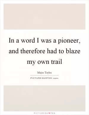 In a word I was a pioneer, and therefore had to blaze my own trail Picture Quote #1
