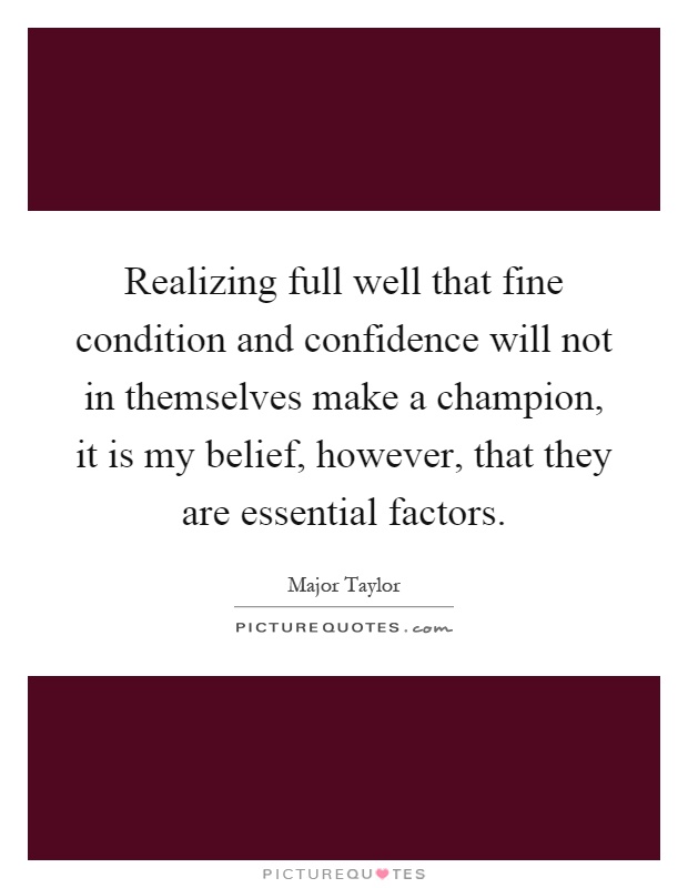 Realizing full well that fine condition and confidence will not in themselves make a champion, it is my belief, however, that they are essential factors Picture Quote #1