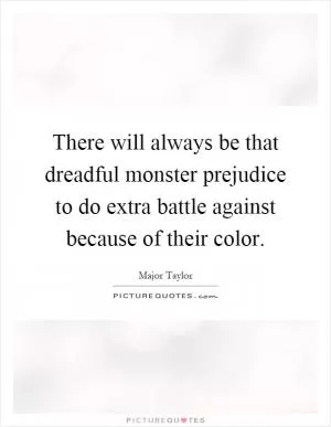 There will always be that dreadful monster prejudice to do extra battle against because of their color Picture Quote #1