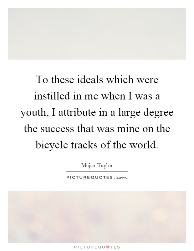 To these ideals which were instilled in me when I was a youth, I attribute in a large degree the success that was mine on the bicycle tracks of the world Picture Quote #1