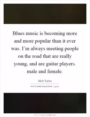 Blues music is becoming more and more popular than it ever was. I’m always meeting people on the road that are really young, and are guitar players. male and female Picture Quote #1