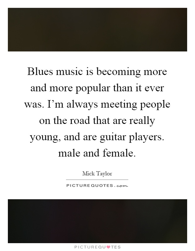 Blues music is becoming more and more popular than it ever was. I'm always meeting people on the road that are really young, and are guitar players. male and female Picture Quote #1