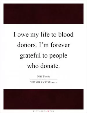 I owe my life to blood donors. I’m forever grateful to people who donate Picture Quote #1