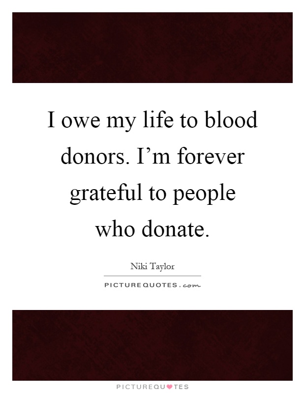 I owe my life to blood donors. I'm forever grateful to people who donate Picture Quote #1