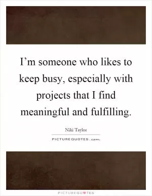 I’m someone who likes to keep busy, especially with projects that I find meaningful and fulfilling Picture Quote #1