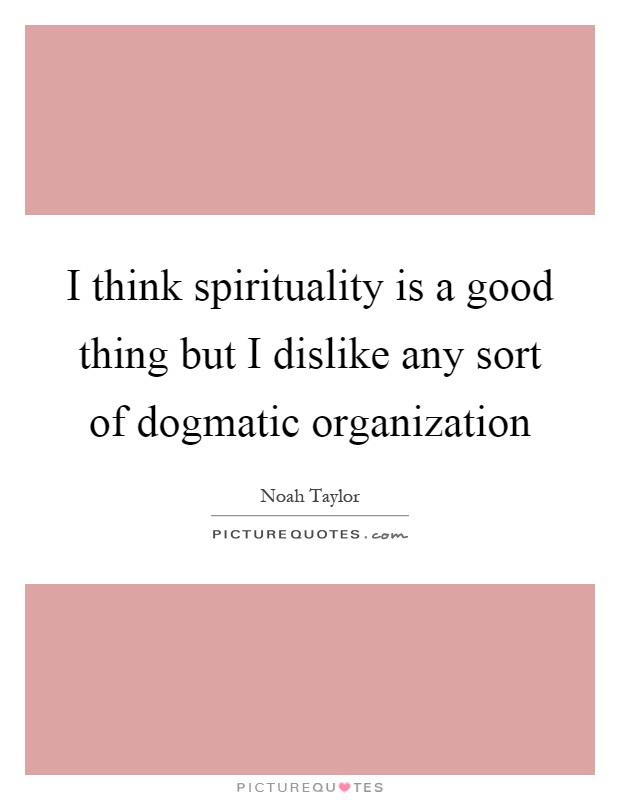 I think spirituality is a good thing but I dislike any sort of dogmatic organization Picture Quote #1