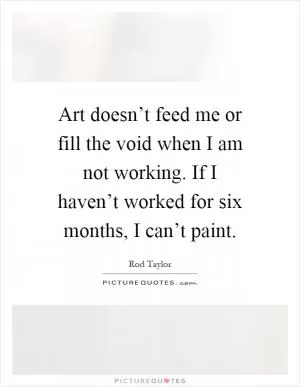 Art doesn’t feed me or fill the void when I am not working. If I haven’t worked for six months, I can’t paint Picture Quote #1