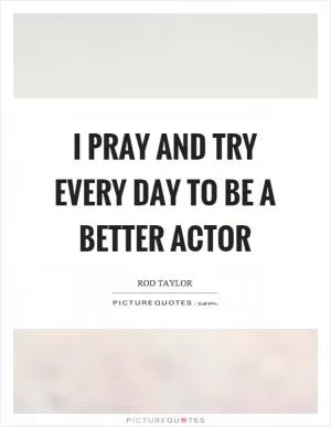 I pray and try every day to be a better actor Picture Quote #1