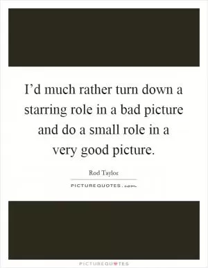 I’d much rather turn down a starring role in a bad picture and do a small role in a very good picture Picture Quote #1
