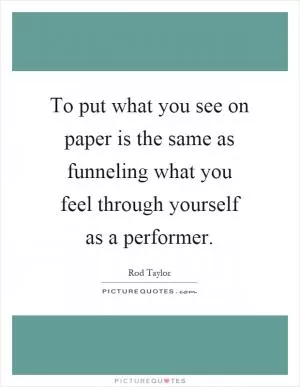 To put what you see on paper is the same as funneling what you feel through yourself as a performer Picture Quote #1