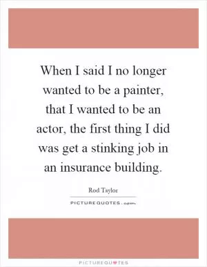 When I said I no longer wanted to be a painter, that I wanted to be an actor, the first thing I did was get a stinking job in an insurance building Picture Quote #1