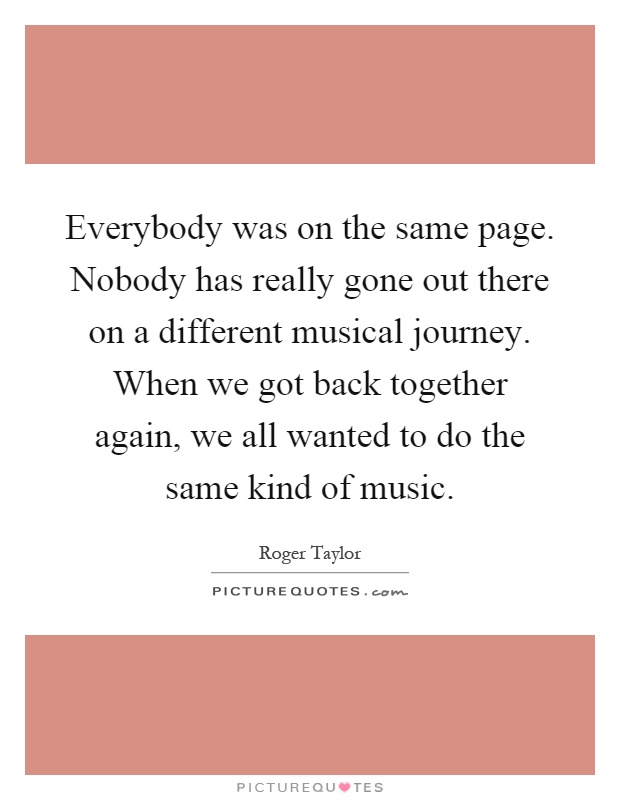 Everybody was on the same page. Nobody has really gone out there on a different musical journey. When we got back together again, we all wanted to do the same kind of music Picture Quote #1