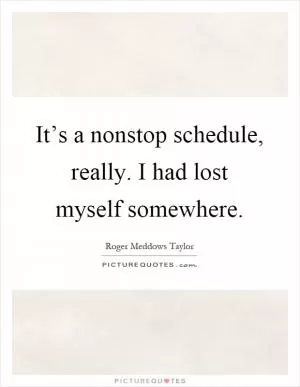 It’s a nonstop schedule, really. I had lost myself somewhere Picture Quote #1